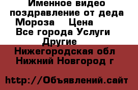 Именное видео-поздравление от деда Мороза  › Цена ­ 70 - Все города Услуги » Другие   . Нижегородская обл.,Нижний Новгород г.